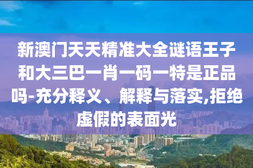 新澳門天天精準(zhǔn)大全謎語王子和大三巴一肖一碼一特是正品嗎-充分釋義、解釋與落實(shí),拒絕虛假的表面光