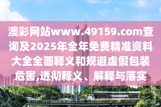 澳彩網(wǎng)站www.49159.соm查詢及2025年全年免費(fèi)精準(zhǔn)資料大全全面釋義和規(guī)避虛假包裝危害,透徹釋義、解釋與落實(shí)