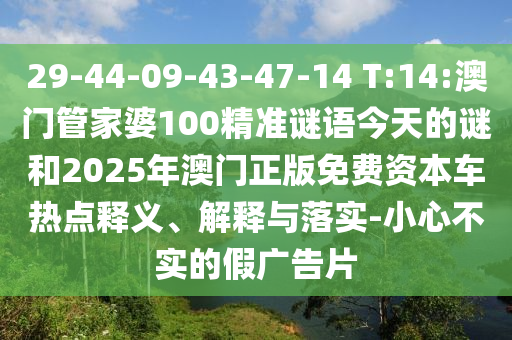 29-44-09-43-47-14 T:14:澳門管家婆100精準謎語今天的謎和2025年澳門正版免費資本車熱點釋義、解釋與落實-小心不實的假廣告片