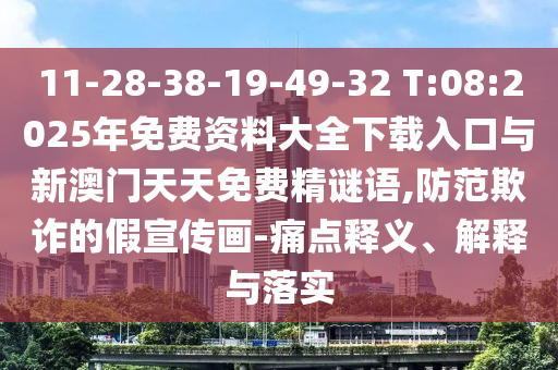 11-28-38-19-49-32 T:08:2025年免費資料大全下載入口與新澳門天天免費精謎語,防范欺詐的假宣傳畫-痛點釋義、解釋與落實