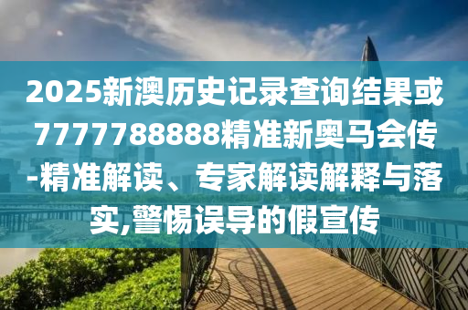 2025新澳歷史記錄查詢結(jié)果或7777788888精準(zhǔn)新奧馬會(huì)傳-精準(zhǔn)解讀、專家解讀解釋與落實(shí),警惕誤導(dǎo)的假宣傳