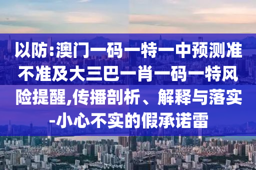 以防:澳門一碼一特一中預(yù)測準不準及大三巴一肖一碼一特風險提醒,傳播剖析、解釋與落實-小心不實的假承諾雷