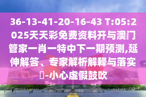 36-13-41-20-16-43 T:05:2025天天彩免費資料開與澳門管家一肖一特中下一期預測,延伸解答、專家解析解釋與落實?-小心虛假鼓吹