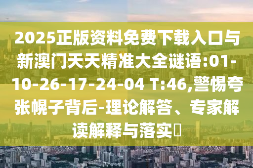 2025正版資料免費下載入口與新澳門天天精準大全謎語:01-10-26-17-24-04 T:46,警惕夸張幌子背后-理論解答、專家解讀解釋與落實?