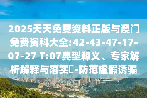 2025天天免費(fèi)資料正版與澳門免費(fèi)資科大全:42-43-47-17-07-27 T:07典型釋義、專家解析解釋與落實(shí)?-防范虛假誘騙