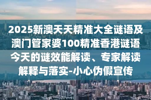 2025新澳天天精準(zhǔn)大全謎語及澳門管家婆100精準(zhǔn)香港謎語今天的謎效能解讀、專家解讀解釋與落實-小心偽假宣傳