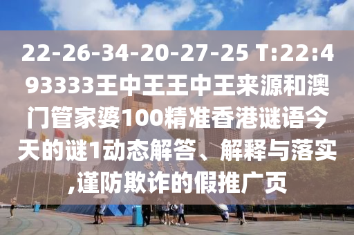 22-26-34-20-27-25 T:22:493333王中王王中王來源和澳門管家婆100精準香港謎語今天的謎1動態(tài)解答、解釋與落實,謹防欺詐的假推廣頁