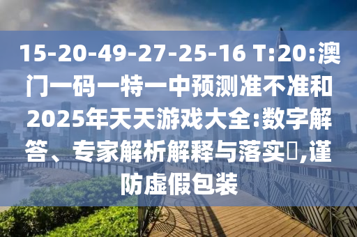 15-20-49-27-25-16 T:20:澳門一碼一特一中預(yù)測準(zhǔn)不準(zhǔn)和2025年天天游戲大全:數(shù)字解答、專家解析解釋與落實?,謹(jǐn)防虛假包裝