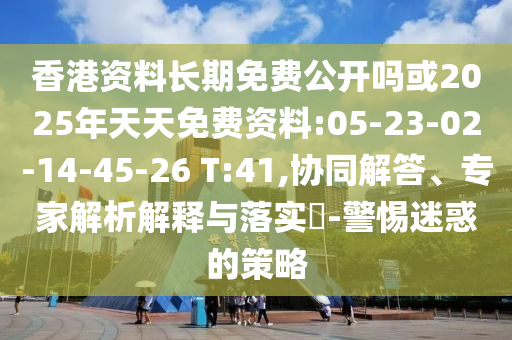 香港資料長期免費公開嗎或2025年天天免費資料:05-23-02-14-45-26 T:41,協(xié)同解答、專家解析解釋與落實?-警惕迷惑的策略