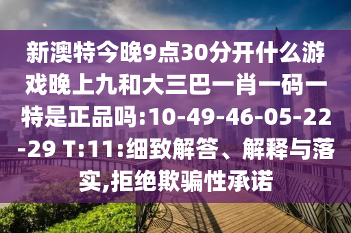 新澳特今晚9點30分開什么游戲晚上九和大三巴一肖一碼一特是正品嗎:10-49-46-05-22-29 T:11:細致解答、解釋與落實,拒絕欺騙性承諾