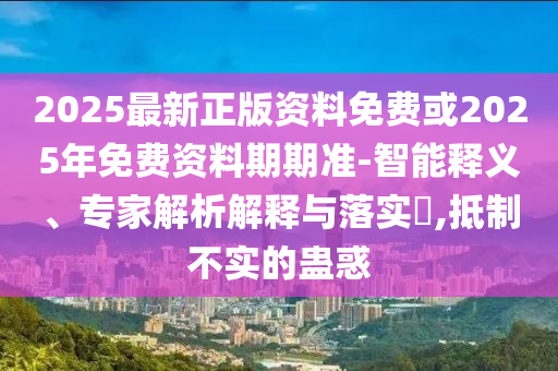 2025最新正版資料免費(fèi)或2025年免費(fèi)資料期期準(zhǔn)-智能釋義、專家解析解釋與落實(shí)?,抵制不實(shí)的蠱惑