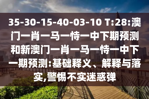 35-30-15-40-03-10 T:28:澳門一肖一馬一恃一中下期預(yù)測和新澳門一肖一馬一恃一中下一期預(yù)測:基礎(chǔ)釋義、解釋與落實,警惕不實迷惑彈