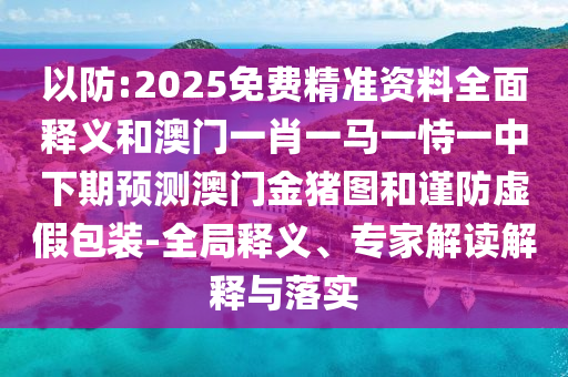 以防:2025免費(fèi)精準(zhǔn)資料全面釋義和澳門一肖一馬一恃一中下期預(yù)測(cè)澳門金豬圖和謹(jǐn)防虛假包裝-全局釋義、專家解讀解釋與落實(shí)