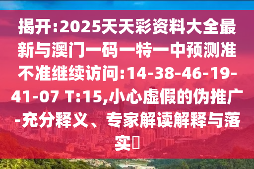 揭開:2025天天彩資料大全最新與澳門一碼一特一中預測準不準繼續(xù)訪問:14-38-46-19-41-07 T:15,小心虛假的偽推廣-充分釋義、專家解讀解釋與落實?