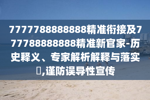 7777788888888精準(zhǔn)銜接及777788888888精準(zhǔn)新官家-歷史釋義、專家解析解釋與落實(shí)?,謹(jǐn)防誤導(dǎo)性宣傳