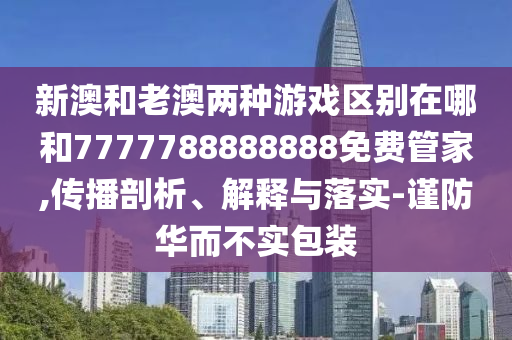新澳和老澳兩種游戲區(qū)別在哪和7777788888888免費管家,傳播剖析、解釋與落實-謹(jǐn)防華而不實包裝