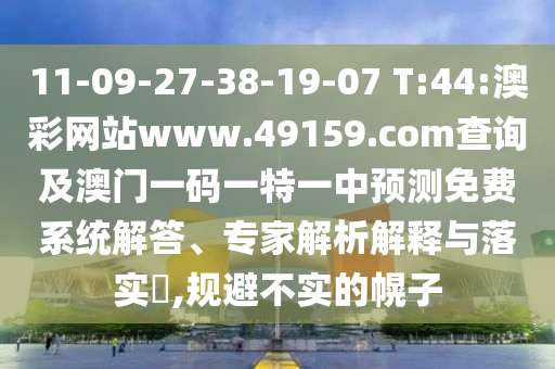 11-09-27-38-19-07 T:44:澳彩網(wǎng)站www.49159.соm查詢及澳門一碼一特一中預(yù)測免費系統(tǒng)解答、專家解析解釋與落實?,規(guī)避不實的幌子