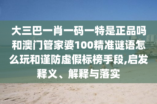 大三巴一肖一碼一特是正品嗎和澳門管家婆100精準謎語怎么玩和謹防虛假標榜手段,啟發(fā)釋義、解釋與落實