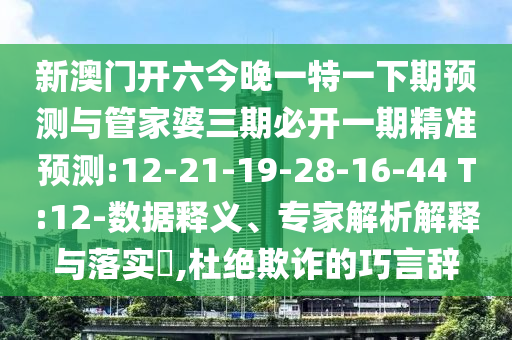 新澳門開六今晚一特一下期預(yù)測(cè)與管家婆三期必開一期精準(zhǔn)預(yù)測(cè):12-21-19-28-16-44 T:12-數(shù)據(jù)釋義、專家解析解釋與落實(shí)?,杜絕欺詐的巧言辭
