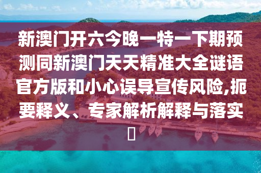 新澳門開六今晚一特一下期預(yù)測同新澳門天天精準(zhǔn)大全謎語官方版和小心誤導(dǎo)宣傳風(fēng)險,扼要釋義、專家解析解釋與落實?