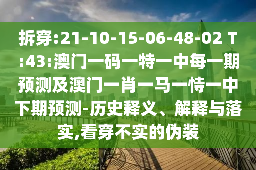 拆穿:21-10-15-06-48-02 T:43:澳門一碼一特一中每一期預測及澳門一肖一馬一恃一中下期預測-歷史釋義、解釋與落實,看穿不實的偽裝