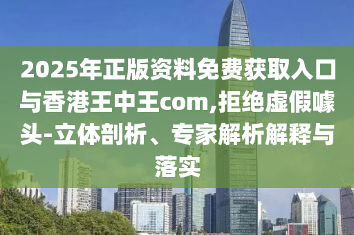 2025年正版資料免費(fèi)獲取入口與香港王中王com,拒絕虛假噱頭-立體剖析、專家解析解釋與落實(shí)
