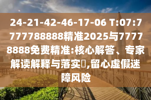 24-21-42-46-17-06 T:07:7777788888精準(zhǔn)2025與77778888免費精準(zhǔn):核心解答、專家解讀解釋與落實?,留心虛假迷障風(fēng)險