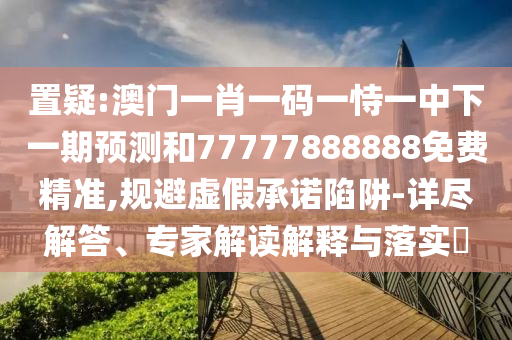 置疑:澳門一肖一碼一恃一中下一期預測和77777888888免費精準,規(guī)避虛假承諾陷阱-詳盡解答、專家解讀解釋與落實?