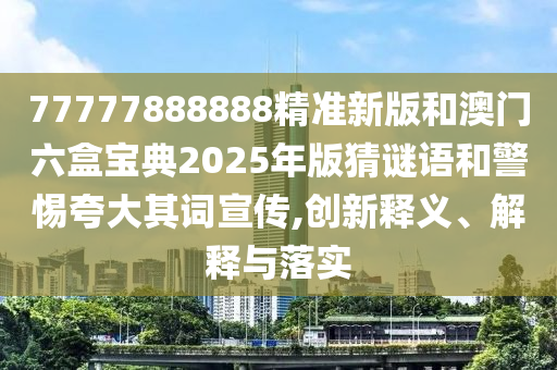 77777888888精準新版和澳門六盒寶典2025年版猜謎語和警惕夸大其詞宣傳,創(chuàng)新釋義、解釋與落實
