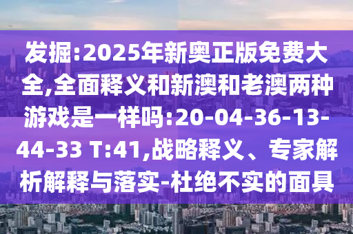 發(fā)掘:2025年新奧正版免費大全,全面釋義和新澳和老澳兩種游戲是一樣嗎:20-04-36-13-44-33 T:41,戰(zhàn)略釋義、專家解析解釋與落實-杜絕不實的面具