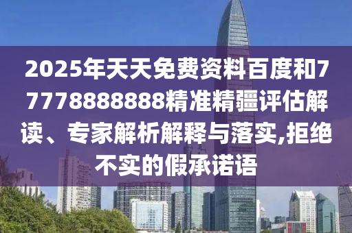 2025年天天免費資料百度和77778888888精準(zhǔn)精疆評估解讀、專家解析解釋與落實,拒絕不實的假承諾語