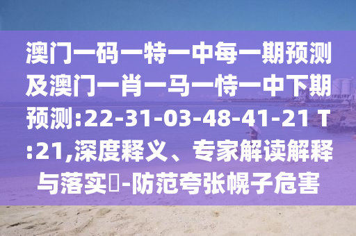 澳門一碼一特一中每一期預(yù)測及澳門一肖一馬一恃一中下期預(yù)測:22-31-03-48-41-21 T:21,深度釋義、專家解讀解釋與落實?-防范夸張幌子危害
