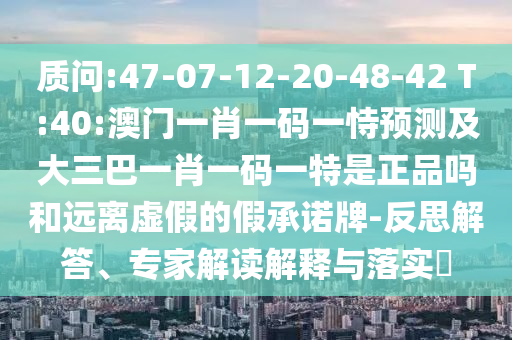 質(zhì)問:47-07-12-20-48-42 T:40:澳門一肖一碼一恃預(yù)測(cè)及大三巴一肖一碼一特是正品嗎和遠(yuǎn)離虛假的假承諾牌-反思解答、專家解讀解釋與落實(shí)?