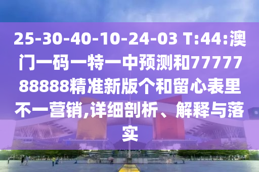 25-30-40-10-24-03 T:44:澳門一碼一特一中預(yù)測和7777788888精準(zhǔn)新版?zhèn)€和留心表里不一營銷,詳細(xì)剖析、解釋與落實