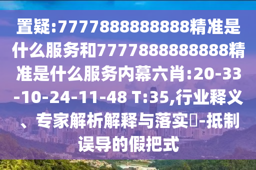 置疑:7777888888888精準(zhǔn)是什么服務(wù)和7777888888888精準(zhǔn)是什么服務(wù)內(nèi)幕六肖:20-33-10-24-11-48 T:35,行業(yè)釋義、專家解析解釋與落實?-抵制誤導(dǎo)的假把式