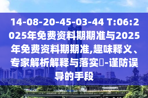 14-08-20-45-03-44 T:06:2025年免費資料期期準與2025年免費資料期期準,趣味釋義、專家解析解釋與落實?-謹防誤導(dǎo)的手段
