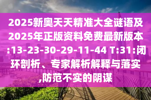 2025新奧天天精準(zhǔn)大全謎語及2025年正版資料免費最新版本:13-23-30-29-11-44 T:31:閉環(huán)剖析、專家解析解釋與落實,防范不實的陰謀