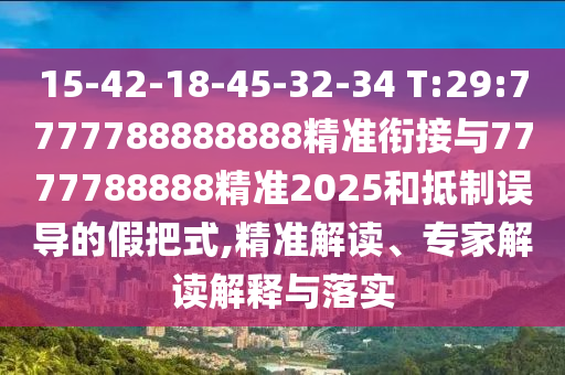 15-42-18-45-32-34 T:29:7777788888888精準銜接與7777788888精準2025和抵制誤導(dǎo)的假把式,精準解讀、專家解讀解釋與落實