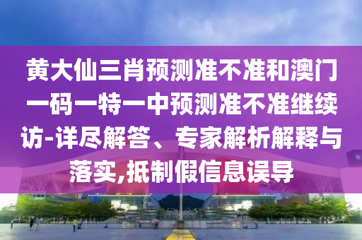 黃大仙三肖預(yù)測準不準和澳門一碼一特一中預(yù)測準不準繼續(xù)訪-詳盡解答、專家解析解釋與落實,抵制假信息誤導(dǎo)