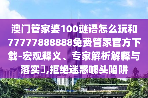 澳門管家婆100謎語怎么玩和77777888888免費管家官方下載-宏觀釋義、專家解析解釋與落實?,拒絕迷惑噱頭陷阱
