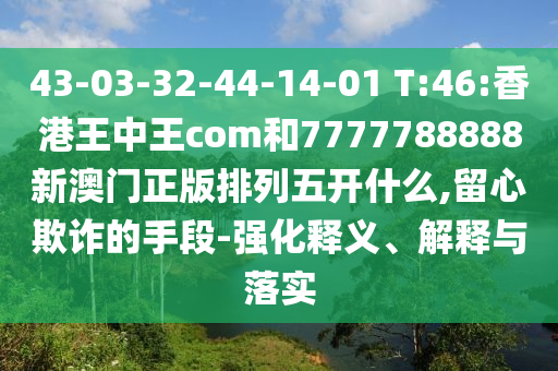 43-03-32-44-14-01 T:46:香港王中王com和7777788888新澳門正版排列五開什么,留心欺詐的手段-強(qiáng)化釋義、解釋與落實