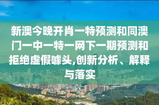 新澳今晚開肖一特預(yù)測和同澳門一中一特一網(wǎng)下一期預(yù)測和拒絕虛假噱頭,創(chuàng)新分析、解釋與落實
