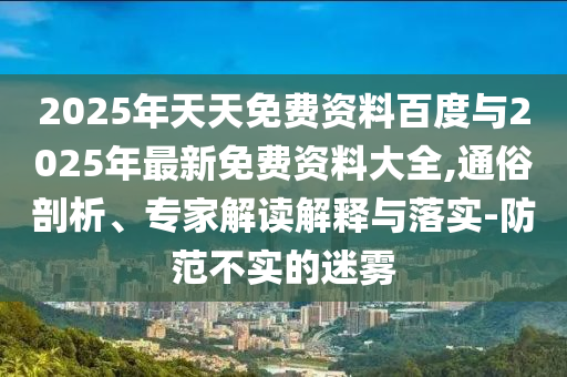 2025年天天免費(fèi)資料百度與2025年最新免費(fèi)資料大全,通俗剖析、專家解讀解釋與落實(shí)-防范不實(shí)的迷霧