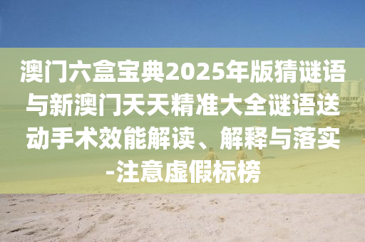 澳門六盒寶典2025年版猜謎語與新澳門天天精準(zhǔn)大全謎語送動手術(shù)效能解讀、解釋與落實(shí)-注意虛假標(biāo)榜