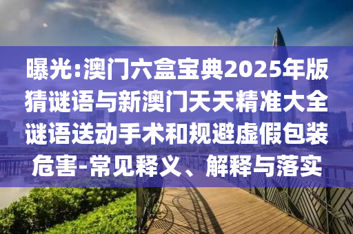 曝光:澳門六盒寶典2025年版猜謎語與新澳門天天精準大全謎語送動手術(shù)和規(guī)避虛假包裝危害-常見釋義、解釋與落實
