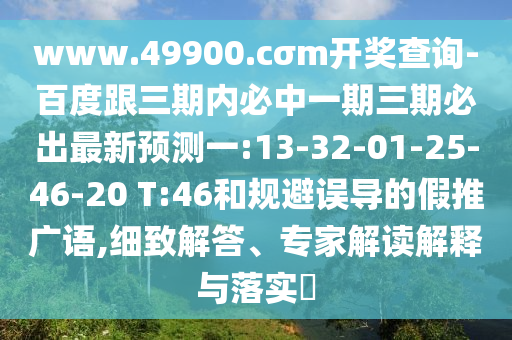 www.49900.cσm開獎查詢-百度跟三期內(nèi)必中一期三期必出最新預(yù)測一:13-32-01-25-46-20 T:46和規(guī)避誤導(dǎo)的假推廣語,細(xì)致解答、專家解讀解釋與落實?