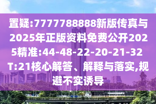 置疑:7777788888新版?zhèn)髡媾c2025年正版資料免費公開2025精準:44-48-22-20-21-32 T:21核心解答、解釋與落實,規(guī)避不實誘導