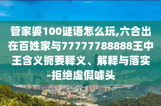 管家婆100謎語怎么玩,六合出在百姓家與77777788888王中王含義扼要釋義、解釋與落實-拒絕虛假噱頭
