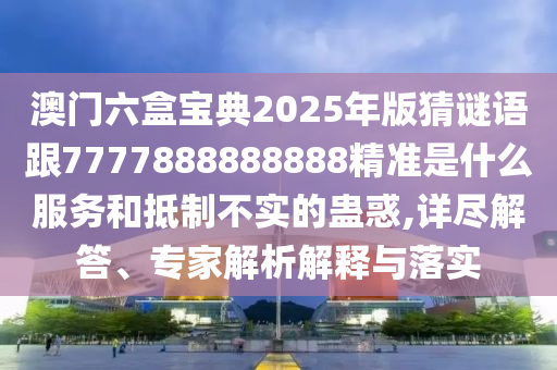 澳門(mén)六盒寶典2025年版猜謎語(yǔ)跟7777888888888精準(zhǔn)是什么服務(wù)和抵制不實(shí)的蠱惑,詳盡解答、專家解析解釋與落實(shí)