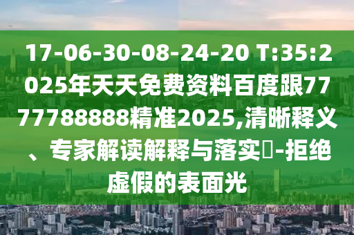17-06-30-08-24-20 T:35:2025年天天免費資料百度跟7777788888精準2025,清晰釋義、專家解讀解釋與落實?-拒絕虛假的表面光
